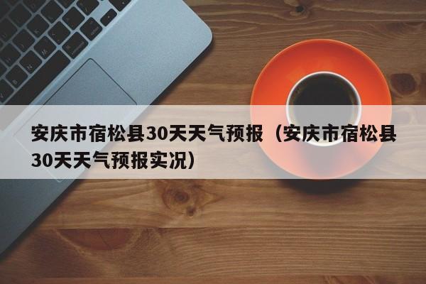 安庆市宿松县30天天气预报实况(安庆市宿松县30天天气预报)