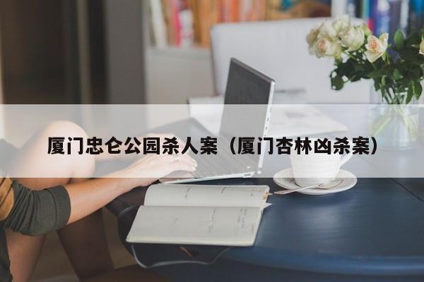 厦门杏林凶杀案 厦门忠仑公园杀人案