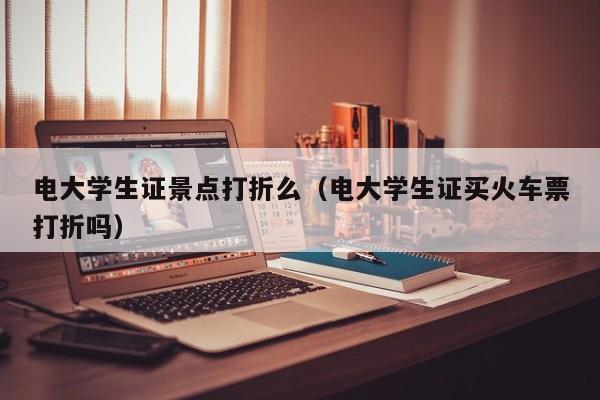 电大学生证买火车票打折吗 电大学生证景点打折么