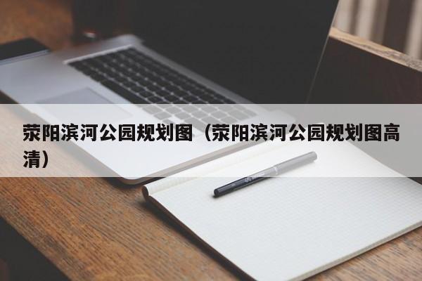 荥阳滨河公园规划图高清（荥阳滨河公园规划图）