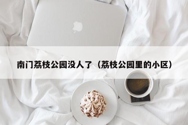 荔枝公园里的小区(南门荔枝公园没人了)