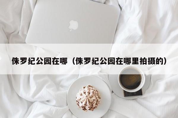 侏罗纪公园在哪里拍摄的 侏罗纪公园在哪