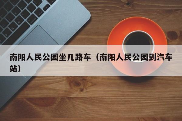 南阳人民公园到汽车站,南阳人民公园坐几路车