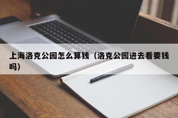 洛克公园进去看要钱吗,上海洛克公园怎么算钱