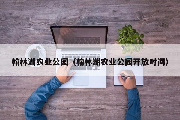 翰林湖农业公园开放时间 翰林湖农业公园