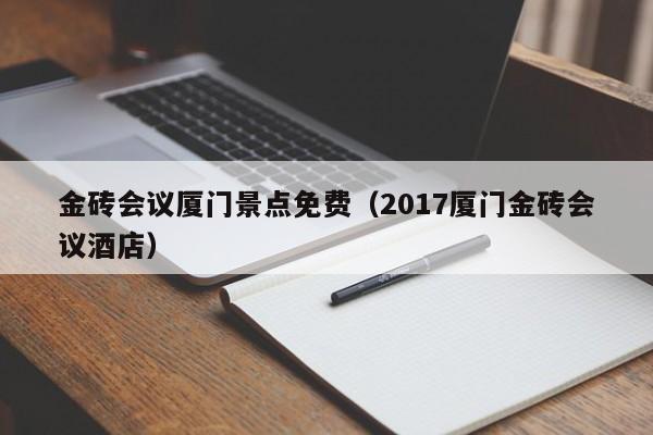 2017厦门金砖会议酒店，金砖会议厦门景点免费