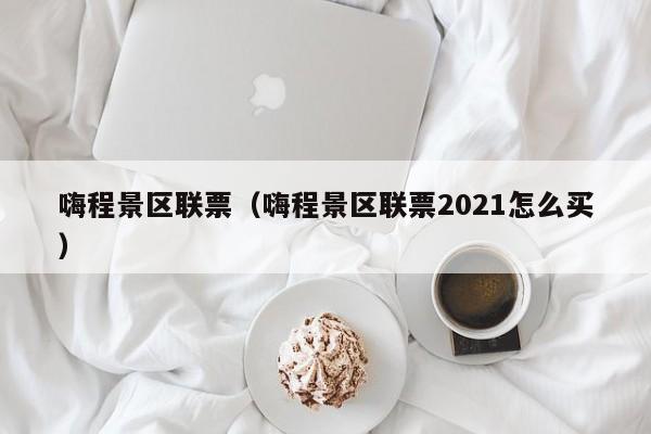 嗨程景区联票2021怎么买,嗨程景区联票