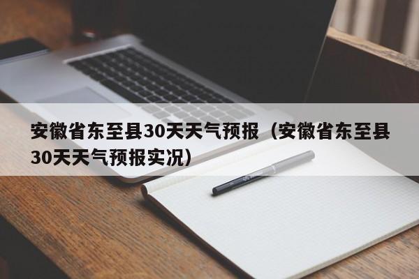 安徽省东至县30天天气预报实况（安徽省东至县30天天气预报）