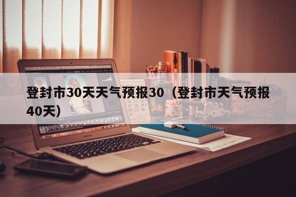 登封市天气预报40天(登封市30天天气预报30)