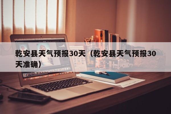 乾安县天气预报30天准确 乾安县天气预报30天