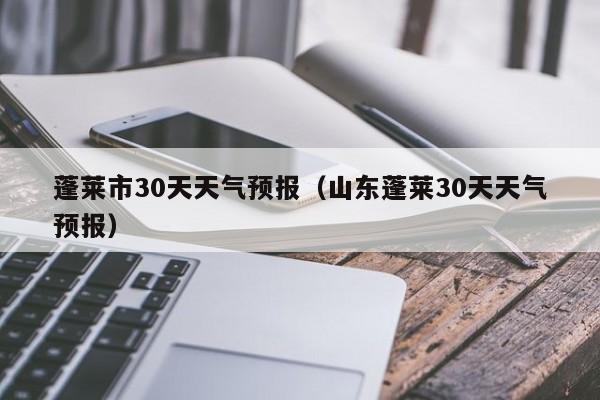 山东蓬莱30天天气预报,蓬莱市30天天气预报