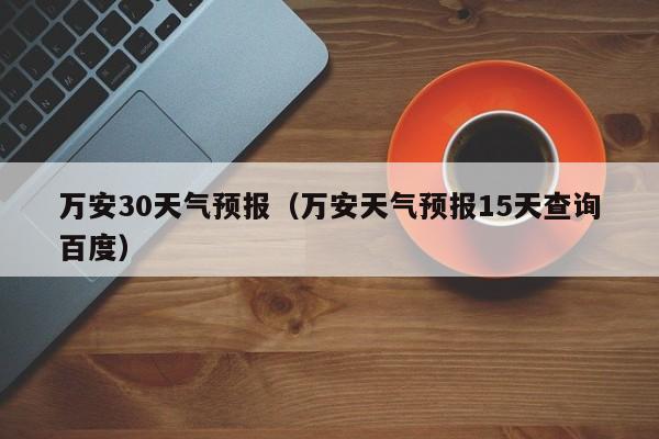 万安天气预报15天查询百度,万安30天气预报