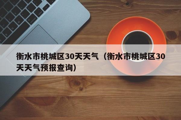 衡水市桃城区30天天气预报查询,衡水市桃城区30天天气