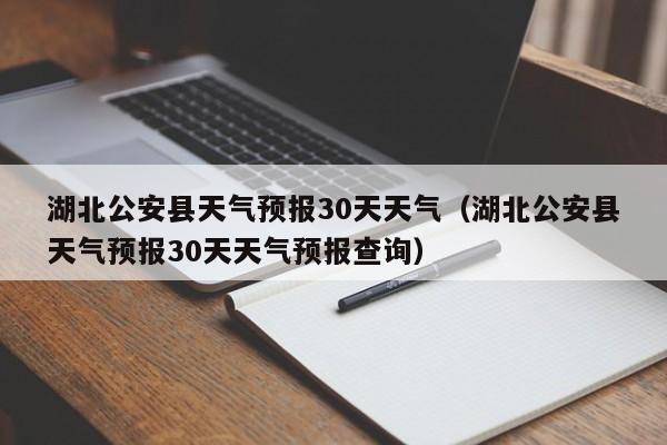 湖北公安县天气预报30天天气预报查询,湖北公安县天气预报30天天气