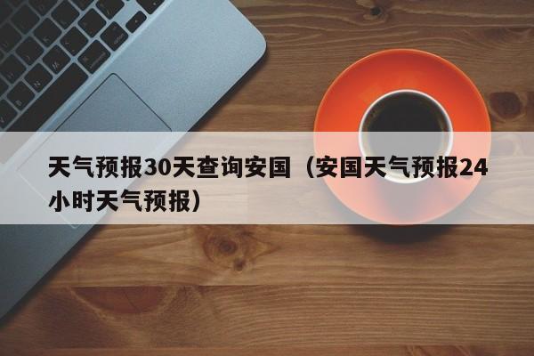 安国天气预报24小时天气预报 天气预报30天查询安国