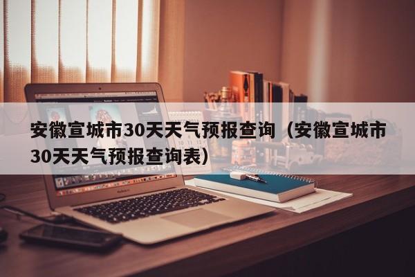 安徽宣城市30天天气预报查询表 安徽宣城市30天天气预报查询