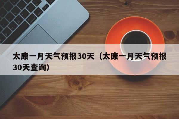 太康一月天气预报30天查询，太康一月天气预报30天