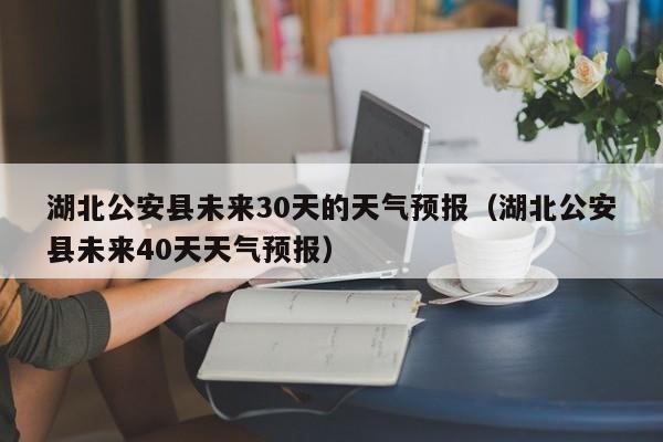 湖北公安县未来40天天气预报(湖北公安县未来30天的天气预报)