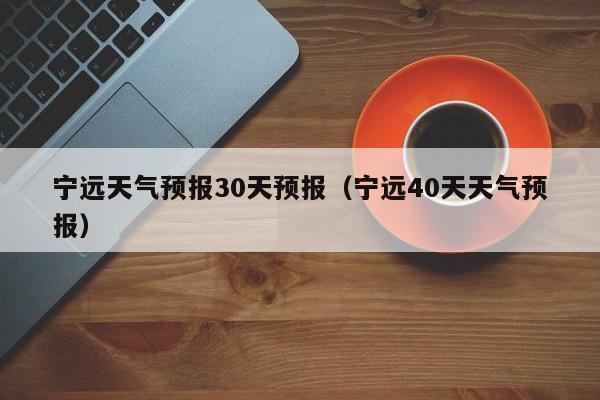 宁远40天天气预报,宁远天气预报30天预报