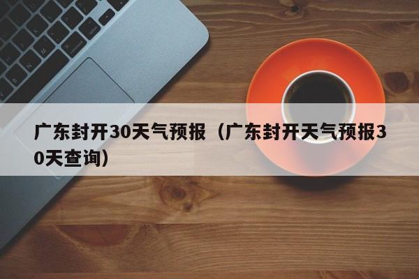 广东封开天气预报30天查询 广东封开30天气预报