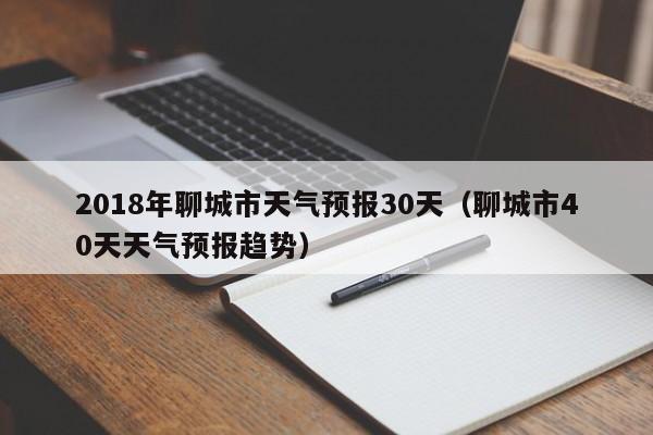 聊城市40天天气预报趋势,2018年聊城市天气预报30天