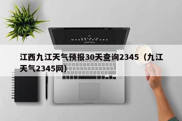 九江天气2345网,江西九江天气预报30天查询2345