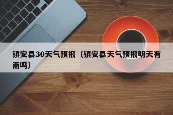 镇安县天气预报明天有雨吗 镇安县30天气预报