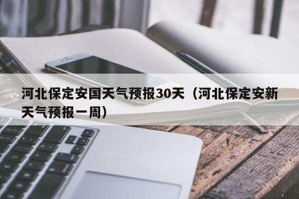 河北保定安新天气预报一周(河北保定安国天气预报30天)