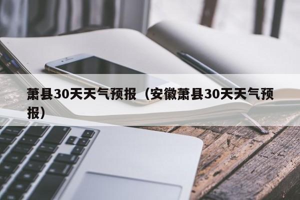 安徽萧县30天天气预报(萧县30天天气预报)