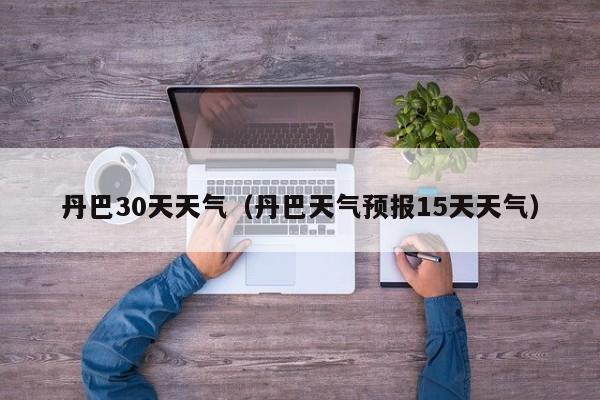 丹巴天气预报15天天气(丹巴30天天气)