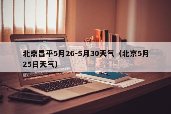 北京5月25日天气 北京昌平5月26-5月30天气