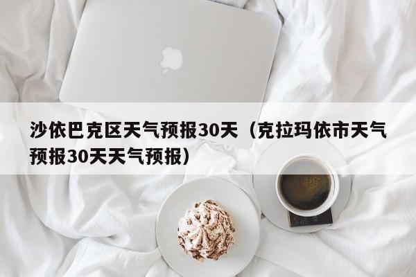 克拉玛依市天气预报30天天气预报 沙依巴克区天气预报30天