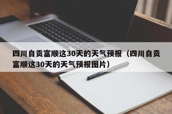 四川自贡富顺这30天的天气预报图片,四川自贡富顺这30天的天气预报