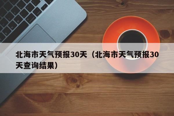 北海市天气预报30天查询结果（北海市天气预报30天）