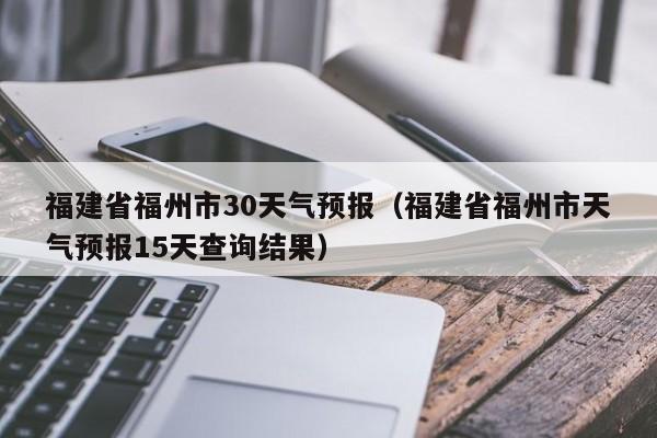 福建省福州市天气预报15天查询结果(福建省福州市30天气预报)