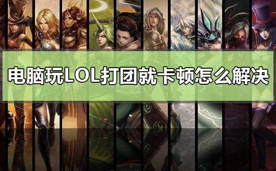 电脑玩lol打团就卡顿怎么解决