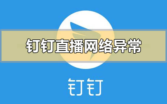 钉钉直播显示网络异常直播中断怎么解决