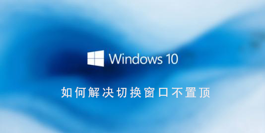 Win10系统如何解决切换窗口不置顶