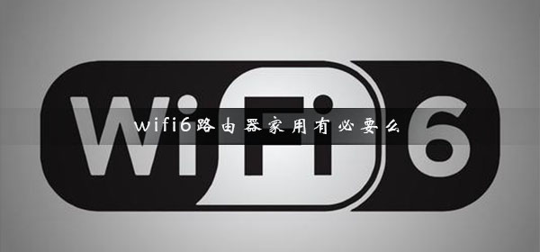 wifi6路由器家用有必要么