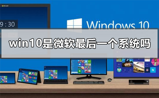 win10是微软最后一个系统吗