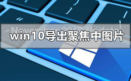 win10电脑如何导出系统聚焦中的图片