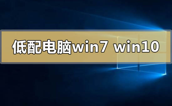 低配电脑用win7还是win10