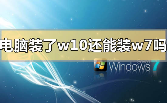 电脑装了win10后还能装回win7吗(电脑系统装了Win10还能)