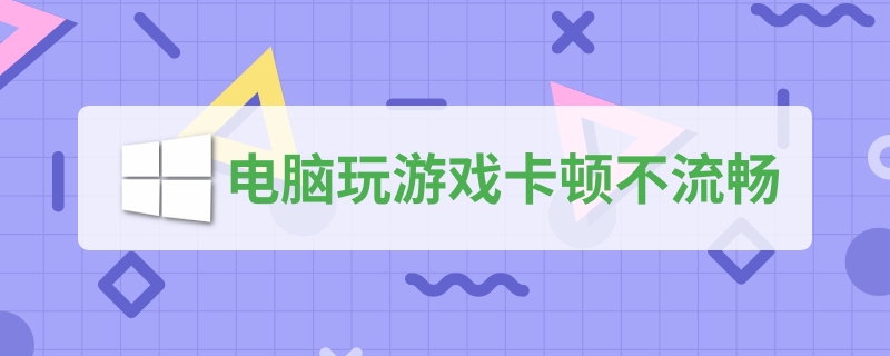 电脑玩游戏卡顿不流畅解决方法