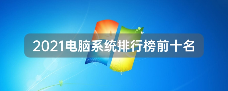 2021最新电脑系统(2021年电脑系统排行榜)