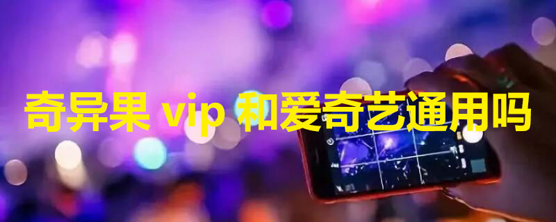 奇异果vip和爱奇艺通用吗(奇异果 爱奇艺 会员通用)